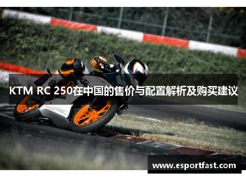 KTM RC 250在中国的售价与配置解析及购买建议 KTM RC 250在中国的售价与配置解析及购买建议