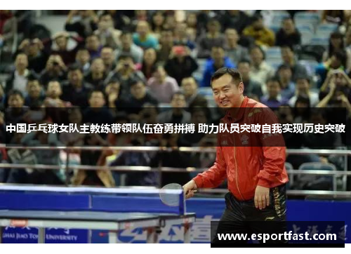 中国乒乓球女队主教练带领队伍奋勇拼搏 助力队员突破自我实现历史突破 中国乒乓球女队主教练带领队伍奋勇拼搏 助力队员突破自我实现历史突破