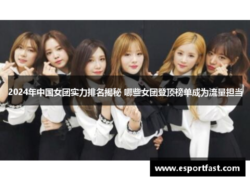2024年中国女团实力排名揭秘 哪些女团登顶榜单成为流量担当 2024年中国女团实力排名揭秘 哪些女团登顶榜单成为流量担当