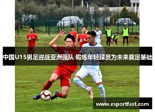 中国U15男足迎战亚洲强队 锻炼年轻球员为未来奠定基础 中国U15男足迎战亚洲强队 锻炼年轻球员为未来奠定基础