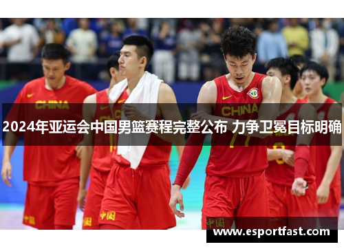2024年亚运会中国男篮赛程完整公布 力争卫冕目标明确 2024年亚运会中国男篮赛程完整公布 力争卫冕目标明确