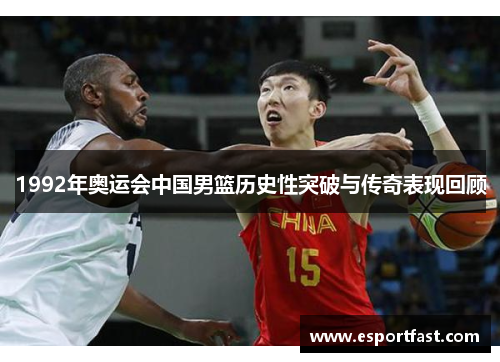 1992年奥运会中国男篮历史性突破与传奇表现回顾