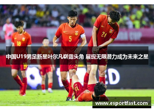 中国U19男足新星叶尔凡崭露头角 展现无限潜力成为未来之星 中国U19男足新星叶尔凡崭露头角 展现无限潜力成为未来之星