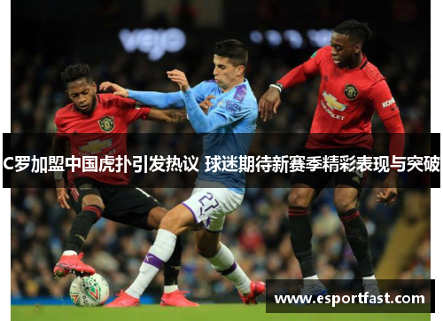 C罗加盟中国虎扑引发热议 球迷期待新赛季精彩表现与突破 C罗加盟中国虎扑引发热议 球迷期待新赛季精彩表现与突破