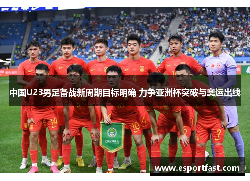 中国U23男足备战新周期目标明确 力争亚洲杯突破与奥运出线 中国U23男足备战新周期目标明确 力争亚洲杯突破与奥运出线