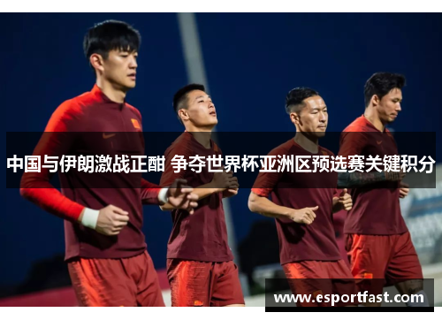 中国与伊朗激战正酣 争夺世界杯亚洲区预选赛关键积分 中国与伊朗激战正酣 争夺世界杯亚洲区预选赛关键积分