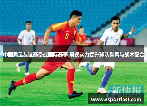 中国男足友谊赛备战国际赛事 展现实力提升球队默契与战术配合