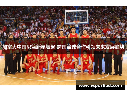 加拿大中国男篮新星崛起 跨国篮球合作引领未来发展趋势 加拿大中国男篮新星崛起 跨国篮球合作引领未来发展趋势
