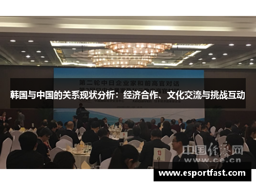 韩国与中国的关系现状分析:经济合作、文化交流与挑战互动 韩国与中国的关系现状分析:经济合作、文化交流与挑战互动